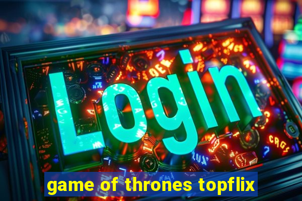 game of thrones topflix